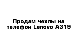 Продам чехлы на телефон Lenovo A319